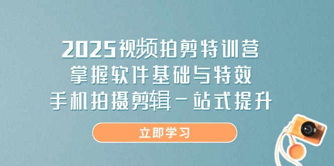 2025视频拍剪特训营，掌握软件基础与特效，手机拍摄剪辑一站式提升-聊项目