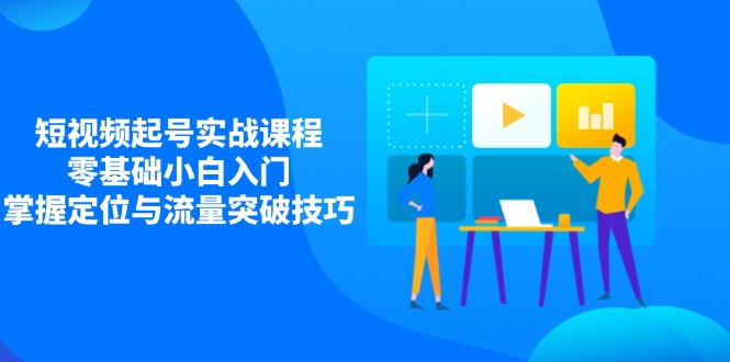 短视频起号实战课程，零基础小白入门，掌握定位与流量突破技巧-聊项目