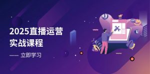 2025直播运营实战课程,零基础入门到流量优化,快速提升直播间表现-聊项目
