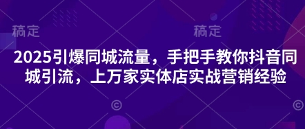 2025引爆同城流量，手把手教你抖音同城引流，上万家实体店实战营销经验-聊项目
