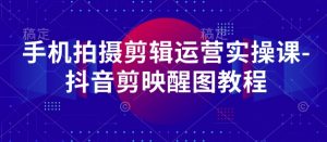 手机拍摄剪辑运营实操课-抖音剪映醒图教程-聊项目