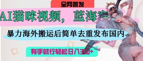 AI猫咪视频蓝海赛道，操作简单，直接海外搬运，简单去重，操作简单，有手就行日入3张-聊项目