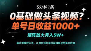 0基础做头条视频？5分钟1条，单号日收益1000+，矩阵放大月入5W+-聊项目