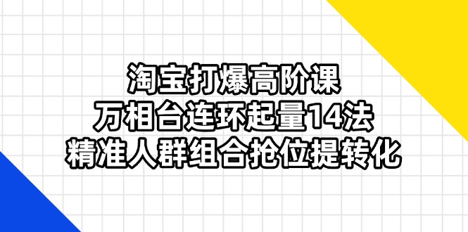淘宝打爆高阶课：万相台连环起量14法，精准人群组合抢位提转化-聊项目