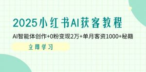 2025小红书AI获客教程：AI智能体创作+0粉变现2万+单月客资1000+秘籍-聊项目