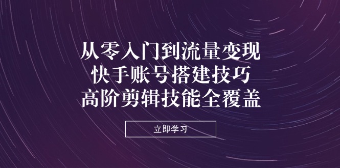 从零入门到流量变现，快手账号搭建技巧，高阶剪辑技能全覆盖-聊项目