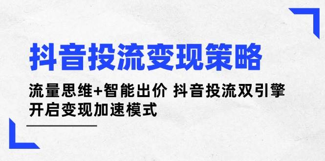 抖音投流变现策略：流量思维+智能出价 抖音投流双引擎 开启变现加速模式-聊项目