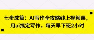 七步成篇：AI写作全攻略线上视频课，用ai搞定写作，每天早下班2小时-聊项目