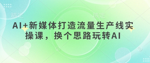 AI+新媒体打造流量生产线实操课，换个思路玩转AI-聊项目