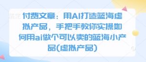 付费文章：用AI打造蓝海虚拟产品，手把手教你实操如何用ai做个可以卖的蓝海小产品(虚拟产品)-聊项目