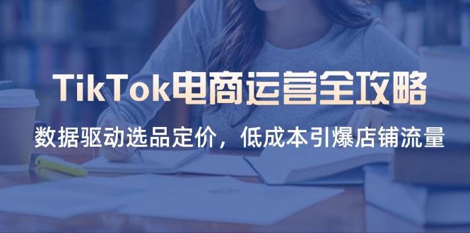 TikTok电商运营全攻略，数据驱动选品定价，低成本引爆店铺流量-聊项目
