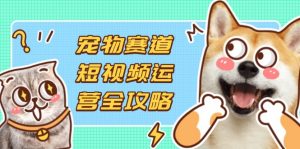宠物赛道短视频运营全攻略，选品拍摄剪辑实操，实现流量到收益转化-聊项目