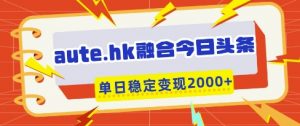 aute.hk融合今日头条，一键复制粘贴，单日稳定变现多张【揭秘】-聊项目