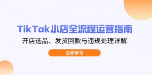 TikTok小店全流程运营指南，开店选品、发货回款与违规处理详解-聊项目