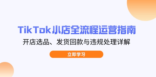 TikTok小店全流程运营指南，开店选品、发货回款与违规处理详解-聊项目