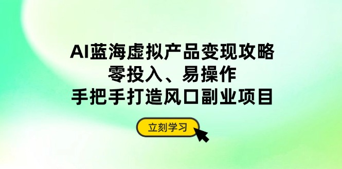 AI蓝海虚拟产品变现攻略，零投入、易操作，手把手打造风口副业项目-聊项目