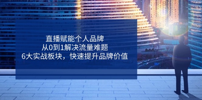 直播赋能个人品牌，从0到1解决流量难题，6大实战板块，快速提升品牌价值-聊项目