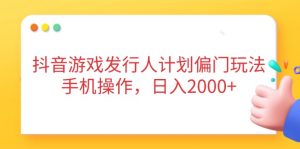 抖音游戏发行人计划偏门玩法，手机操作，日入2000+-聊项目