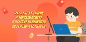 2025小红书电商，AI助力爆款创作，SEO优化与直播带货，提升流量转化与变现-聊项目