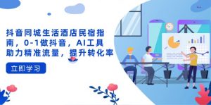 抖音同城生活酒店民宿指南,0-1做抖音,AI工具助力精准流量,提升转化率-聊项目