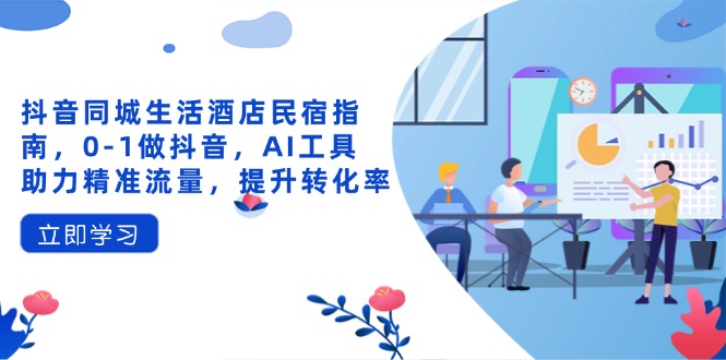 抖音同城生活酒店民宿指南，0-1做抖音，AI工具助力精准流量，提升转化率-聊项目