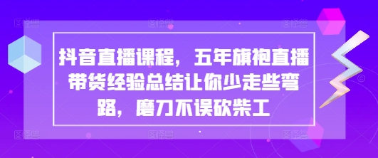 抖音直播课程，五年旗袍直播带货经验总结让你少走些弯路，磨刀不误砍柴工-聊项目