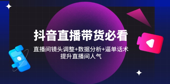 抖音直播带货必看：直播间镜头调整+数据分析+逼单话术，提升直播间人气-聊项目
