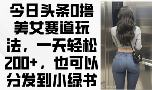 今日头条0撸美女赛道玩法，一天轻松200+，也可以分发到小绿书-聊项目