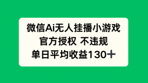 微信AI无人挂播小游戏,官方授权 不违规,单日收益130+-聊项目