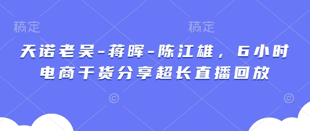 天诺老吴-蒋晖-陈江雄，6小时电商干货分享超长直播回放-聊项目