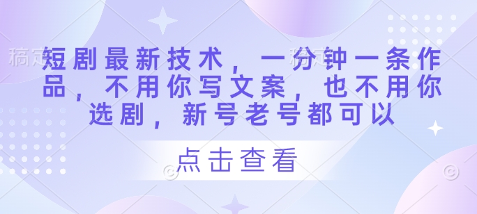 短剧最新技术，一分钟一条作品，不用你写文案，也不用你选剧，新号老号都可以-聊项目