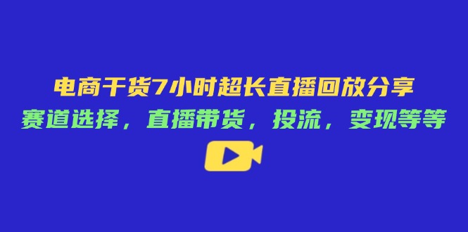 电商干货7小时超长直播回放分享：赛道选择，直播带货，投流，变现等等-聊项目