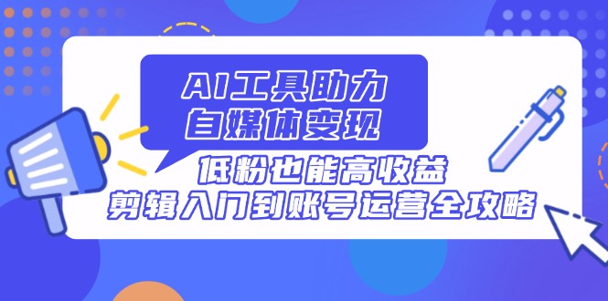 AI工具助力自媒体变现，低粉也能高收益，剪辑入门到账号运营全攻略-聊项目