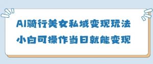 AI骑行美女私域变现玩法小白可操作当日变现5张-聊项目