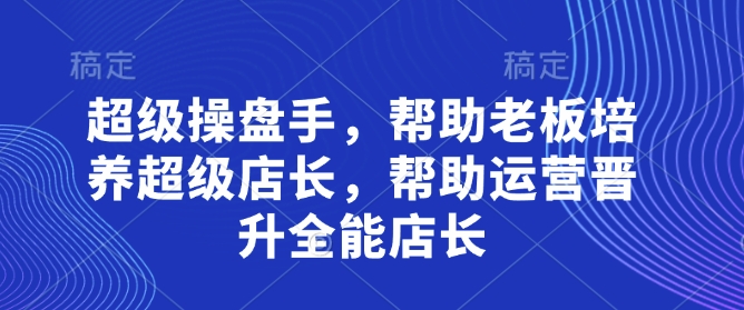 超级操盘手，​帮助老板培养超级店长，帮助运营晋升全能店长-聊项目
