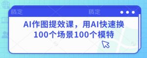 AI作图提效课，用AI快速换100个场景100个模特-聊项目