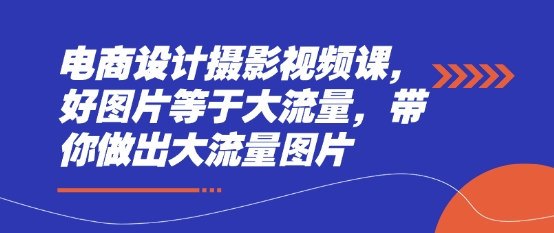电商设计摄影视频课，好图片等于大流量，带你做出大流量图片-聊项目