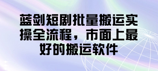 蓝剑短剧批量搬运实操全流程，市面上最好的搬运软件-聊项目