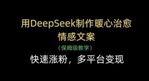 用DeepSeek制作暖心治愈情感文案，快速涨粉，多平台变现-聊项目