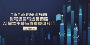 TikTok带货训练营，账号运营与选品策略，AI脚本生成与直播复盘技巧-聊项目