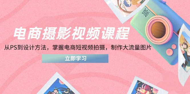 电商摄影视频课程，从PS到设计方法，掌握电商短视频拍摄，制作大流量图片-聊项目