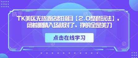 TK美区无货源店群项目【2.0整套玩法】，闭着眼睛入场就对了，挣的全是美刀-聊项目