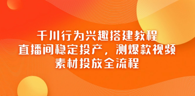 千川行为兴趣搭建教程，直播间稳定投产，测爆款视频，素材投放全流程-聊项目