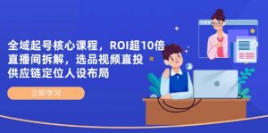 全域起号核心课程,ROI超10倍直播间拆解,选品直投,供应链定位人设布局-聊项目