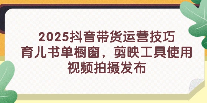 2025抖音带货运营技巧，育儿书单橱窗，剪映工具使用，视频拍摄发布-聊项目