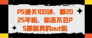 PS通关100讲,都2025年啦,你还不会PS那就真的out啦-聊项目