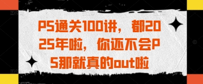 PS通关100讲，都2025年啦，你还不会PS那就真的out啦-聊项目
