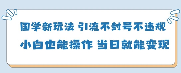 国学新玩法，引流不封号不违规小白也能操作，当日就能变现-聊项目