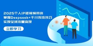 2025个人IP短视频带货，掌握Deepseek+千川投流技巧，实现全域流量变现-聊项目