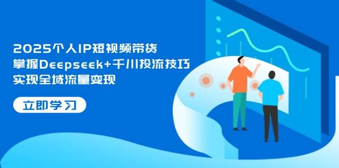 2025个人IP短视频带货，掌握Deepseek+千川投流技巧，实现全域流量变现-聊项目